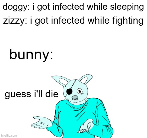 guess ill die... | doggy: i got infected while sleeping; zizzy: i got infected while fighting; bunny:; guess i'll die | image tagged in blank white template,bunny,piggy,doggy,zizzy | made w/ Imgflip meme maker