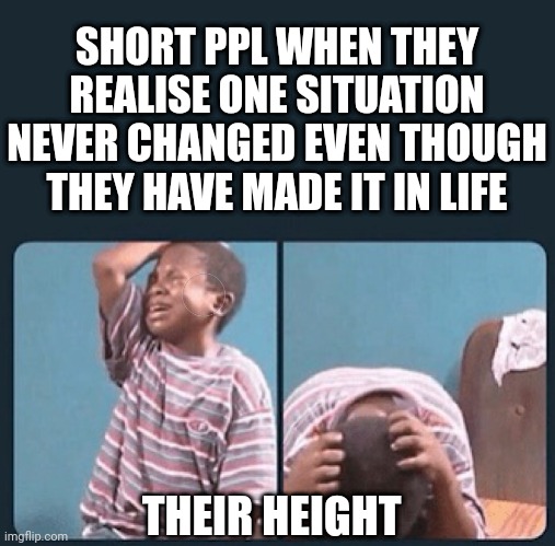 black kid crying with knife | SHORT PPL WHEN THEY REALISE ONE SITUATION NEVER CHANGED EVEN THOUGH THEY HAVE MADE IT IN LIFE; THEIR HEIGHT | image tagged in black kid crying with knife | made w/ Imgflip meme maker