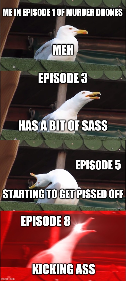 Inhaling Seagull | ME IN EPISODE 1 OF MURDER DRONES; MEH; EPISODE 3; HAS A BIT OF SASS; EPISODE 5; STARTING TO GET PISSED OFF; EPISODE 8; KICKING ASS | image tagged in memes,inhaling seagull | made w/ Imgflip meme maker
