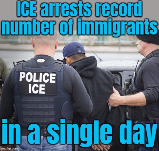 ICE arrests record number of immigrants; in a single day | ICE arrests record
number of immigrants; in a single day | image tagged in crimmigrant deportation,donald trump,illegal immigration,illegal immigrants,united states of america,evil government | made w/ Imgflip meme maker