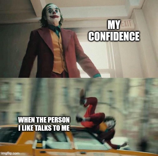 ... oof. | MY CONFIDENCE; WHEN THE PERSON I LIKE TALKS TO ME | image tagged in joaquin phoenix joker car,love,relationships,dating,confident,memes | made w/ Imgflip meme maker