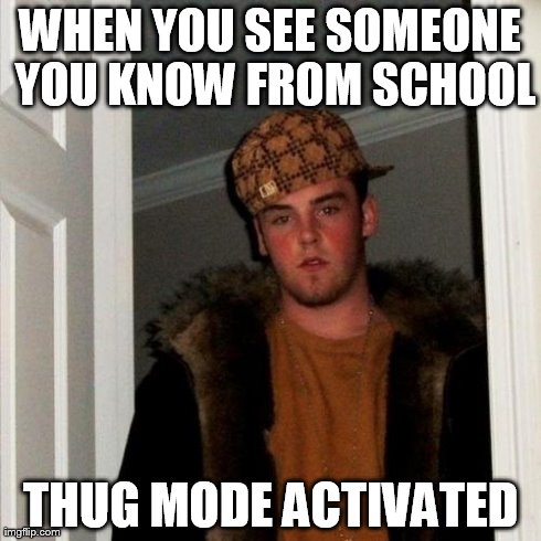 Scumbag Steve Meme | WHEN YOU SEE SOMEONE YOU KNOW FROM SCHOOL THUG MODE ACTIVATED | image tagged in memes,scumbag steve | made w/ Imgflip meme maker