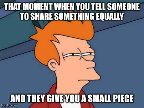 Futurama Fry Meme | THAT MOMENT WHEN YOU TELL SOMEONE TO SHARE SOMETHING EQUALLY  AND THEY GIVE YOU A SMALL PIECE | image tagged in memes,futurama fry | made w/ Imgflip meme maker