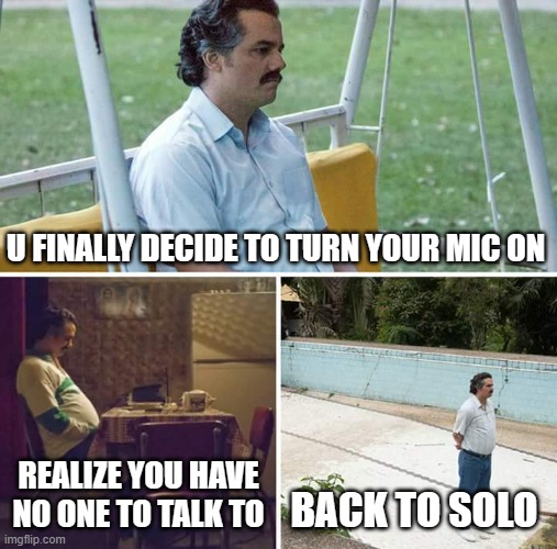 no teammates | U FINALLY DECIDE TO TURN YOUR MIC ON; REALIZE YOU HAVE NO ONE TO TALK TO; BACK TO SOLO | image tagged in memes,sad pablo escobar | made w/ Imgflip meme maker