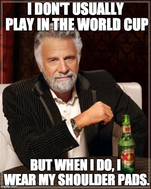 The Most Interesting Man In The World Meme | I DON'T USUALLY PLAY IN THE WORLD CUP BUT WHEN I DO, I WEAR MY SHOULDER PADS. | image tagged in memes,the most interesting man in the world | made w/ Imgflip meme maker