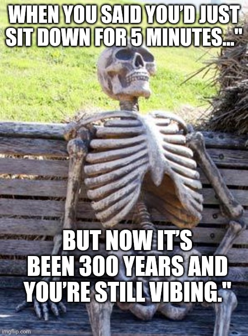 Fun | WHEN YOU SAID YOU’D JUST SIT DOWN FOR 5 MINUTES..."; BUT NOW IT’S BEEN 300 YEARS AND YOU’RE STILL VIBING." | image tagged in memes,waiting skeleton | made w/ Imgflip meme maker