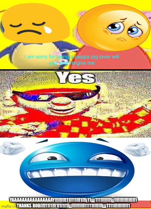 Me Ruining A Fill In Meme #67 | YAAAAAAAAAAAAAAAAY!!!!!!!!!11!!11!!!1!!!¡11¡¡¡1111!!!!!!!¡¡!!!!!!!!!!!!!!!!1 THANKS BOB!!!!11!1!!!1!1!1!1!¡¡!!!!!!!!!!!1111!!!!!!!¡¡¡1111!!!!!!!!!!!1 | image tagged in ruin this fill in meme 67 | made w/ Imgflip meme maker