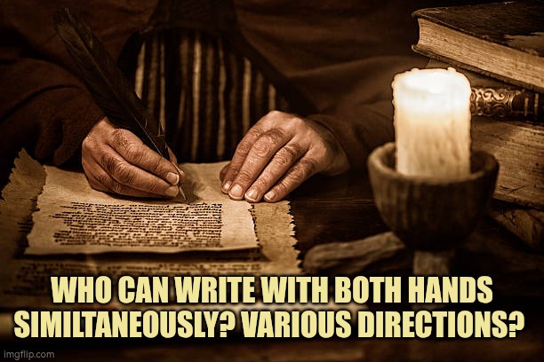 Who can write with both hands similtaneously? Various directions? | WHO CAN WRITE WITH BOTH HANDS SIMILTANEOUSLY? VARIOUS DIRECTIONS? | image tagged in ambidextrous,bidextrous,handwriting,coordination | made w/ Imgflip meme maker