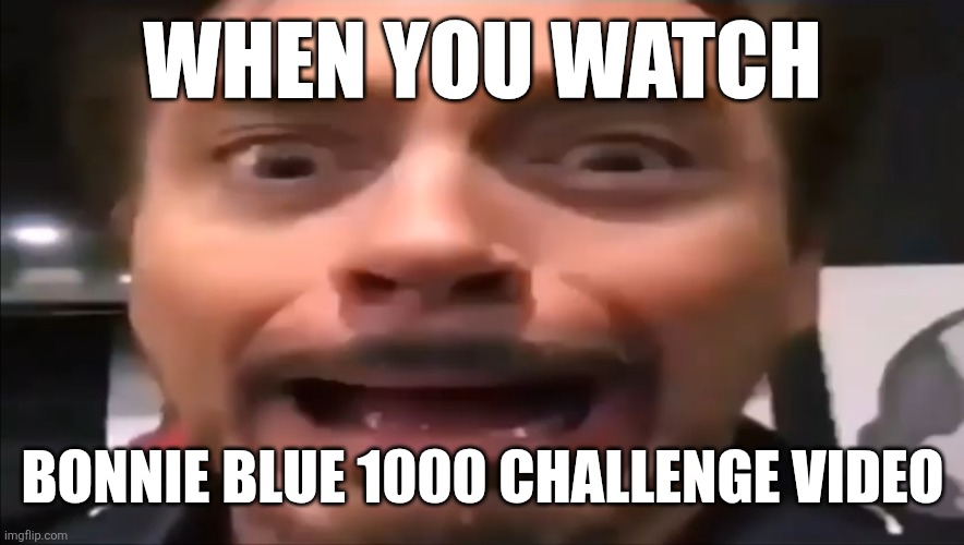 pls do not | WHEN YOU WATCH; BONNIE BLUE 1000 CHALLENGE VIDEO | image tagged in robert downey jr screaming,bonnie blue,wtf,fr fr ong,don't,memes | made w/ Imgflip meme maker