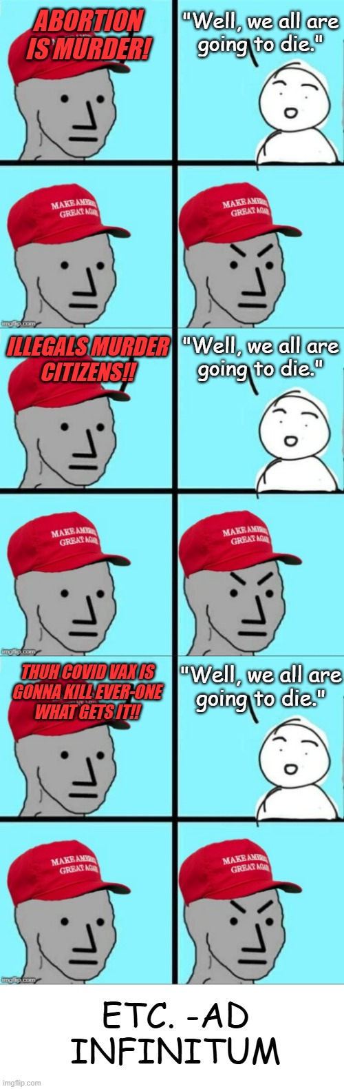 "One fell swoop" *OR* "Joni Ernst wrecked every rightwing kvetching point in perpetuity." *OR* "Thank you, Mrs. Ernst." | ABORTION IS MURDER! "Well, we all are
going to die."; "Well, we all are
going to die."; ILLEGALS MURDER
CITIZENS!! "Well, we all are
going to die."; THUH COVID VAX IS
GONNA KILL EVER-ONE
WHAT GETS IT!! ETC. -AD
INFINITUM | image tagged in maga npc an an0nym0us template,blank text bar,ironic,snarky,too funny | made w/ Imgflip meme maker