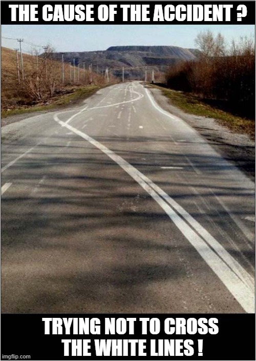 A 'Dangerous' Road ? | THE CAUSE OF THE ACCIDENT ? TRYING NOT TO CROSS
 THE WHITE LINES ! | image tagged in dangerous,roads,markings | made w/ Imgflip meme maker