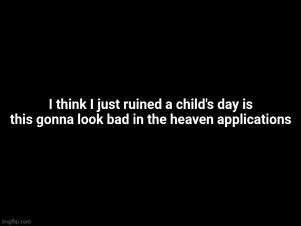 I think I just ruined a child's day is this gonna look bad in the heaven applications | made w/ Imgflip meme maker