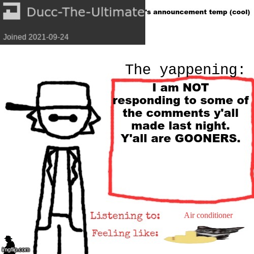 (Note that this will not effect me running for owner status) | I am NOT responding to some of the comments y'all made last night.
Y'all are GOONERS. Air conditioner | image tagged in ducc-the-ultimate's announcement temp cool | made w/ Imgflip meme maker