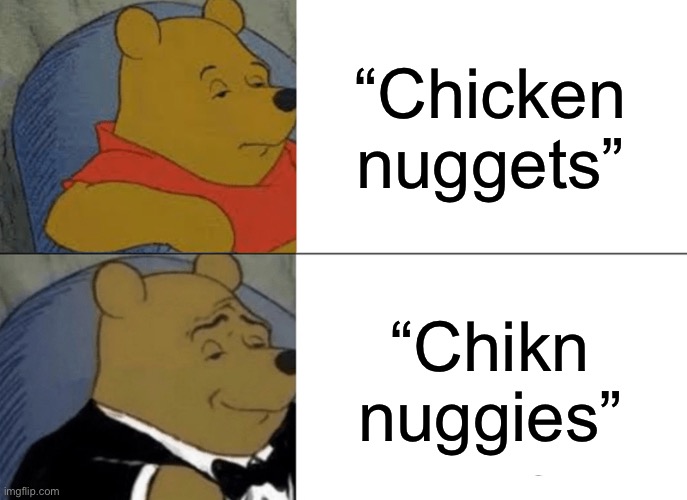 Tuxedo Winnie The Pooh | “Chicken nuggets”; “Chikn nuggies” | image tagged in memes,tuxedo winnie the pooh | made w/ Imgflip meme maker