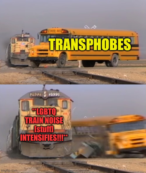 A train hitting a school bus | TRANSPHOBES **LGBTQ TRAIN NOISE [stuff] INTENSIFIES!!!** | image tagged in a train hitting a school bus | made w/ Imgflip meme maker