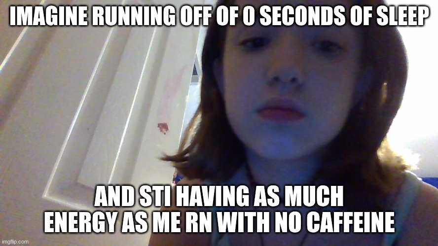 IMAGINE RUNNING OFF OF 0 SECONDS OF SLEEP; AND STI HAVING AS MUCH ENERGY AS ME RN WITH NO CAFFEINE | made w/ Imgflip meme maker