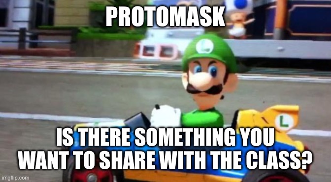 Luigi Death Stare | PROTOMASK IS THERE SOMETHING YOU WANT TO SHARE WITH THE CLASS? | image tagged in luigi death stare | made w/ Imgflip meme maker