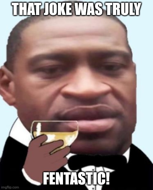 George Floyd cheers | THAT JOKE WAS TRULY FENTASTIC! | image tagged in george floyd cheers | made w/ Imgflip meme maker