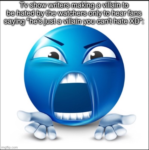 Angry Blue Guy | Tv show writers making a villain to be hated by the watchers only to hear fans saying "he's just a villain you can't hate XD": | image tagged in angry blue guy | made w/ Imgflip meme maker