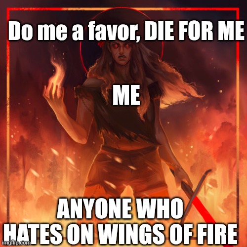 Do me a favor, DIE FOR ME | Do me a favor, DIE FOR ME; ME; ANYONE WHO HATES ON WINGS OF FIRE | image tagged in do me a favor die for me | made w/ Imgflip meme maker