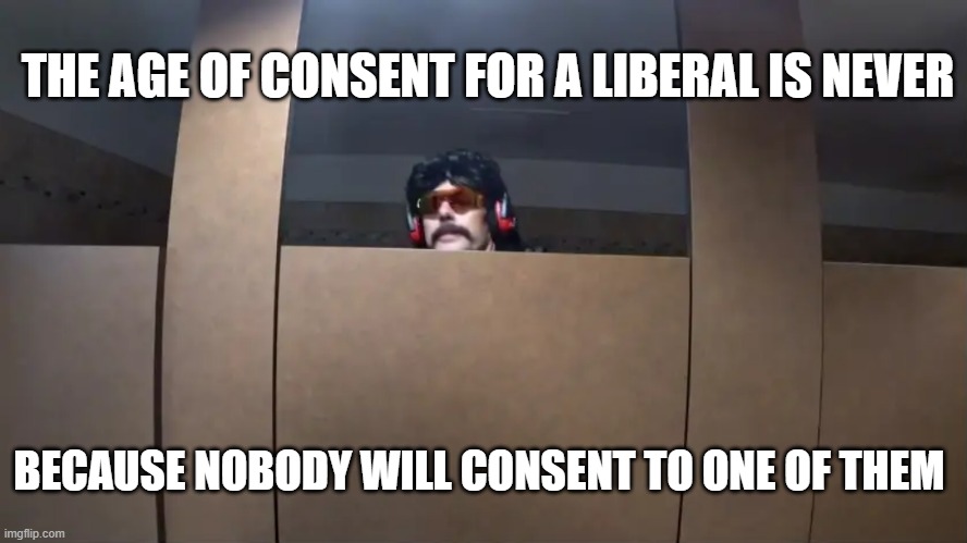 Not me at least | THE AGE OF CONSENT FOR A LIBERAL IS NEVER; BECAUSE NOBODY WILL CONSENT TO ONE OF THEM | image tagged in dr disrespecting the age of consent | made w/ Imgflip meme maker