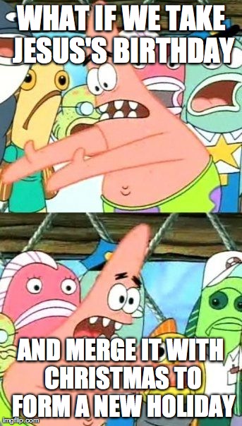 Put It Somewhere Else Patrick Meme | WHAT IF WE TAKE JESUS'S BIRTHDAY AND MERGE IT WITH CHRISTMAS TO FORM A NEW HOLIDAY | image tagged in memes,put it somewhere else patrick | made w/ Imgflip meme maker