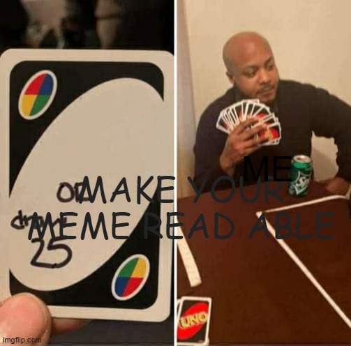 Make your meme readable | ME; MAKE YOUR MEME READ ABLE | image tagged in memes,uno draw 25 cards | made w/ Imgflip meme maker