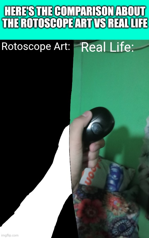 Comparison between Rotoscoping Art and Real Life: | HERE'S THE COMPARISON ABOUT THE ROTOSCOPE ART VS REAL LIFE; Rotoscope Art:; Real Life: | image tagged in meme,memes,rotoscope,real life,comparison,art | made w/ Imgflip meme maker