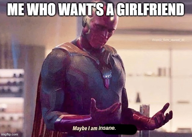 Maybe i am a monster blank | ME WHO WANT'S A GIRLFRIEND insane. | image tagged in maybe i am a monster blank | made w/ Imgflip meme maker