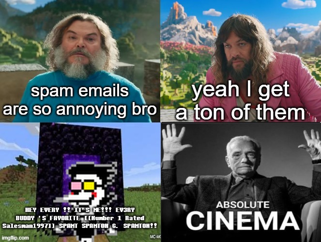 big shot | spam emails are so annoying bro; yeah I get a ton of them; HEY EVERY !! IT'S ME!!! EV3RY BUDDY 'S FAVORITE [[Number 1 Rated Salesman1997]] SPAMT SPAMTON G. SPAMTON!! | image tagged in minecraft absolute cinema | made w/ Imgflip meme maker
