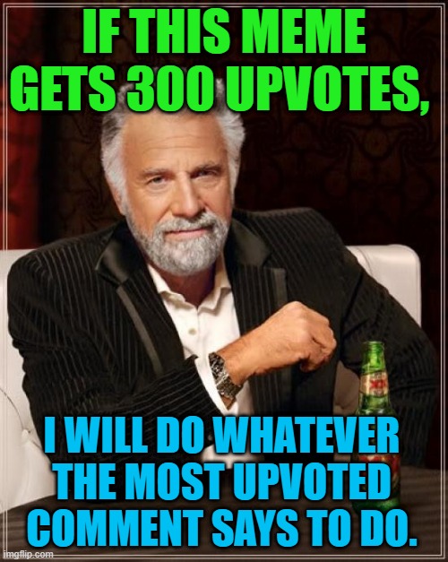 on god I will | IF THIS MEME GETS 300 UPVOTES, I WILL DO WHATEVER THE MOST UPVOTED COMMENT SAYS TO DO. | image tagged in memes,the most interesting man in the world | made w/ Imgflip meme maker