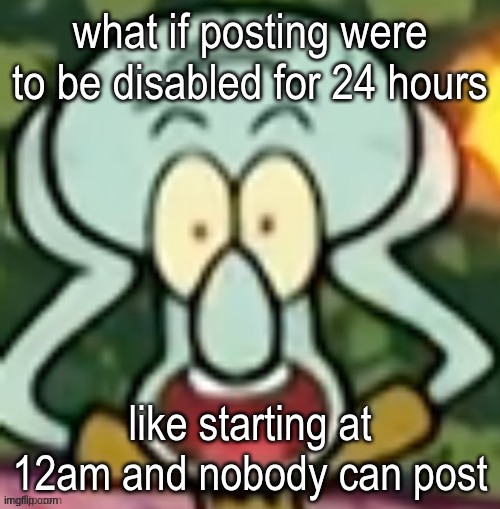 Flabbergasted Squidward | what if posting were to be disabled for 24 hours; like starting at 12am and nobody can post | image tagged in flabbergasted squidward | made w/ Imgflip meme maker