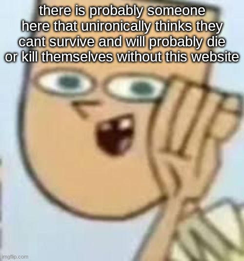 cody | there is probably someone here that unironically thinks they cant survive and will probably die or kill themselves without this website | image tagged in cody | made w/ Imgflip meme maker