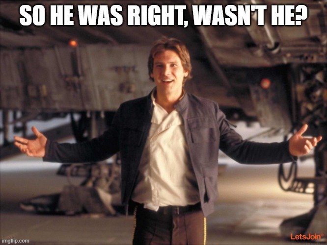 Han Solo New Star Wars Movie | SO HE WAS RIGHT, WASN'T HE? | image tagged in han solo new star wars movie | made w/ Imgflip meme maker