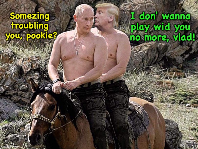 Putin Trump on Horse | Somezing 
troubling 
you, pookie? I don' wanna 
play wid you 
no more, vlad! | image tagged in putin trump on horse | made w/ Imgflip meme maker