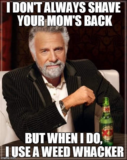 The Most Interesting Man In The World Meme | I DON'T ALWAYS SHAVE YOUR MOM'S BACK BUT WHEN I DO, I USE A WEED WHACKER | image tagged in memes,the most interesting man in the world | made w/ Imgflip meme maker