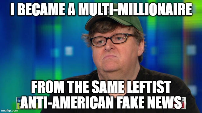 Michael Moore douchebag | I BECAME A MULTI-MILLIONAIRE FROM THE SAME LEFTIST ANTI-AMERICAN FAKE NEWS | image tagged in michael moore douchebag | made w/ Imgflip meme maker