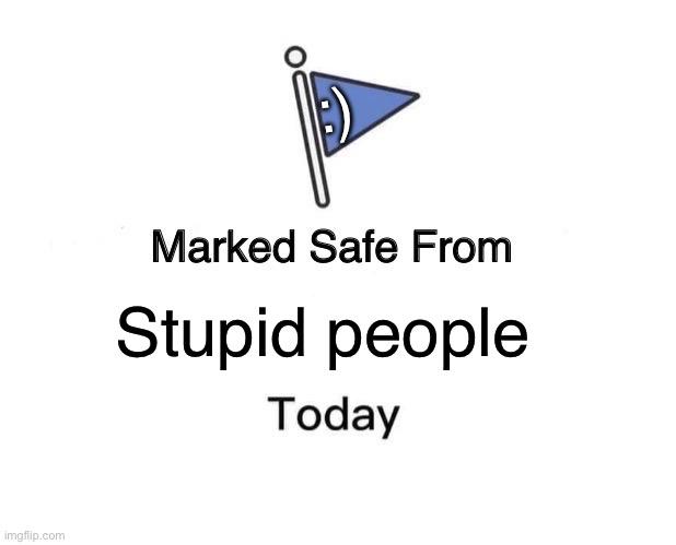Here you go :) | :); Stupid people | image tagged in memes,marked safe from | made w/ Imgflip meme maker