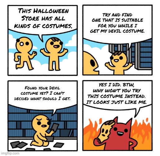 Halloween Costume | TRY AND FIND ONE THAT IS SUITABLE FOR YOU WHILE I GET MY DEVIL COSTUME. This Halloween Store has all kinds of costumes. YES I DID. BTW, WHY WON'T YOU TRY THIS COSTUME INSTEAD. IT LOOKS JUST LIKE ME. Found your Devil costume yet? I can't decided what should I get. | image tagged in haha sike,anti meme,bone hurting juice | made w/ Imgflip meme maker
