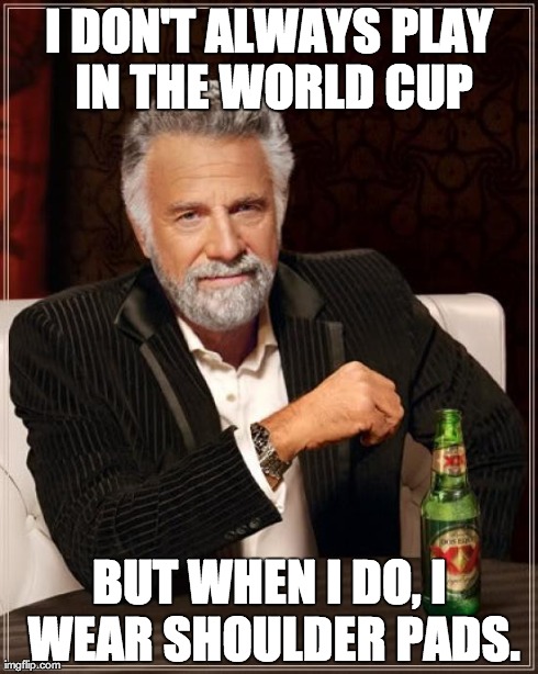 The Most Interesting Man In The World Meme | I DON'T ALWAYS PLAY IN THE WORLD CUP BUT WHEN I DO, I WEAR SHOULDER PADS. | image tagged in memes,the most interesting man in the world | made w/ Imgflip meme maker
