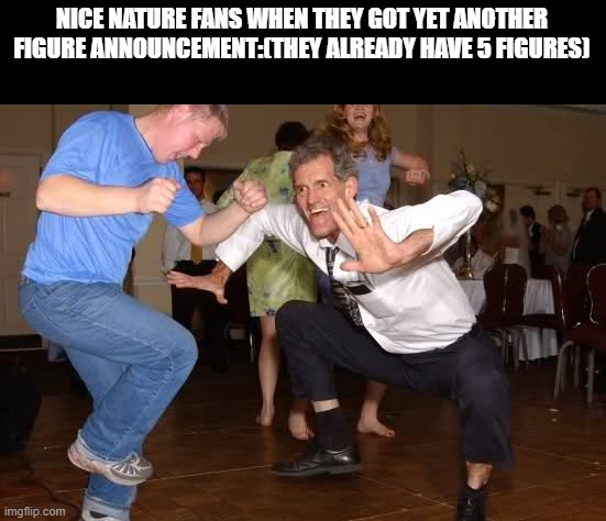 the jig | NICE NATURE FANS WHEN THEY GOT YET ANOTHER FIGURE ANNOUNCEMENT:(THEY ALREADY HAVE 5 FIGURES) | image tagged in the jig | made w/ Imgflip meme maker