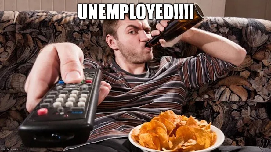 UNEMPLOYED!!!! | image tagged in unemployed | made w/ Imgflip meme maker