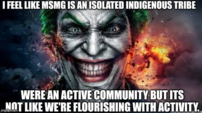 Jonkler | I FEEL LIKE MSMG IS AN ISOLATED INDIGENOUS TRIBE; WERE AN ACTIVE COMMUNITY BUT ITS NOT LIKE WE'RE FLOURISHING WITH ACTIVITY. | image tagged in jonkler | made w/ Imgflip meme maker