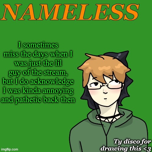 That was also the time of my life when I was at my lowest so I’m kinda glad I’m passed that | I sometimes miss the days when I was just the lil guy of the stream, but I do acknowledge I was kinda annoying and pathetic back then | image tagged in nameless announcement temp drawn by disco | made w/ Imgflip meme maker