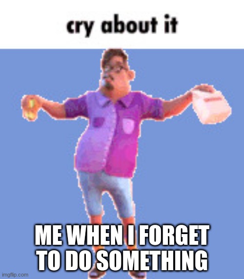 cry | ME WHEN I FORGET TO DO SOMETHING | image tagged in cry about it | made w/ Imgflip meme maker