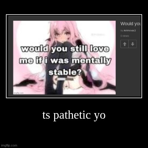 ts pathetic yo | | image tagged in demotivationals | made w/ Imgflip demotivational maker