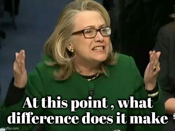 hillary what difference does it make | At this point , what difference does it make | image tagged in hillary what difference does it make | made w/ Imgflip meme maker