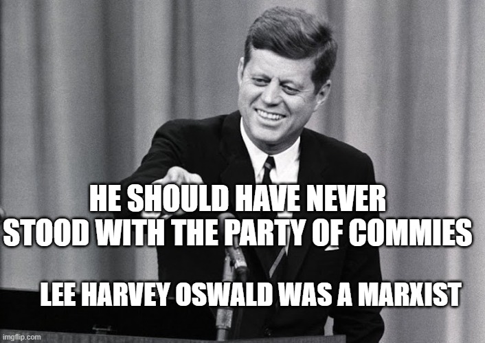 stupid games stupid prizes | HE SHOULD HAVE NEVER STOOD WITH THE PARTY OF COMMIES; LEE HARVEY OSWALD WAS A MARXIST | image tagged in jfk,conservative | made w/ Imgflip meme maker
