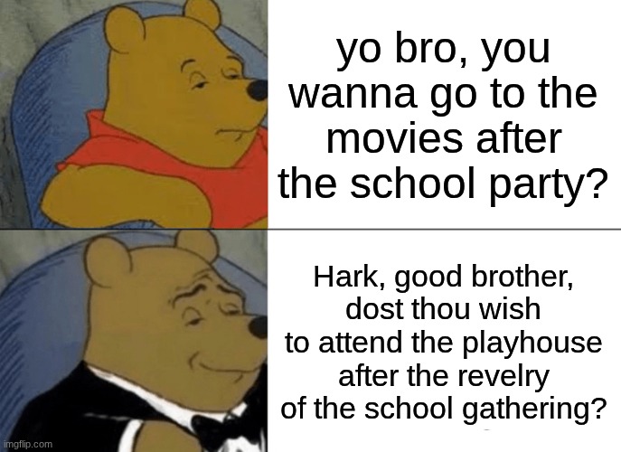Tuxedo Winnie The Pooh | yo bro, you wanna go to the movies after the school party? Hark, good brother, dost thou wish to attend the playhouse after the revelry of the school gathering? | image tagged in memes,tuxedo winnie the pooh | made w/ Imgflip meme maker
