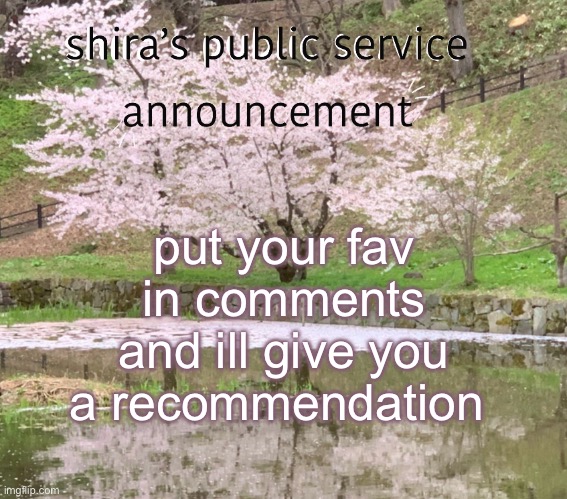 shira’s PSA | put your fav in comments and ill give you a recommendation | image tagged in shira s psa | made w/ Imgflip meme maker